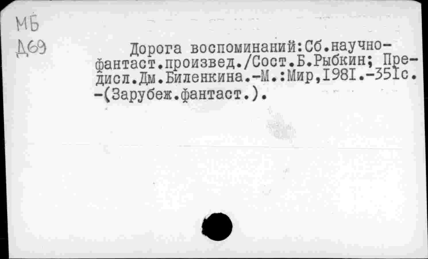 ﻿Дорога воспоминаний:Сб.научно-фантаст.произвед./Сост.Б.Рыбкин; Пре-дисл.Дм.Биленкина.-М.:Мир,1981.-351с. -(Зарубеж.фантаст.).